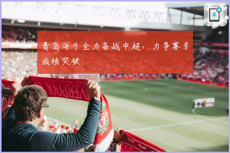 青岛海牛全力备战中超,力争赛季成绩突破