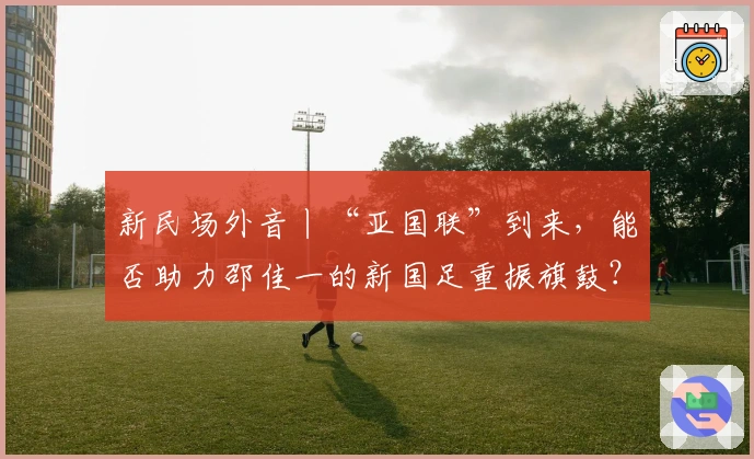 新民场外音丨“亚国联”到来,能否助力邵佳一的新国足重振旗鼓?