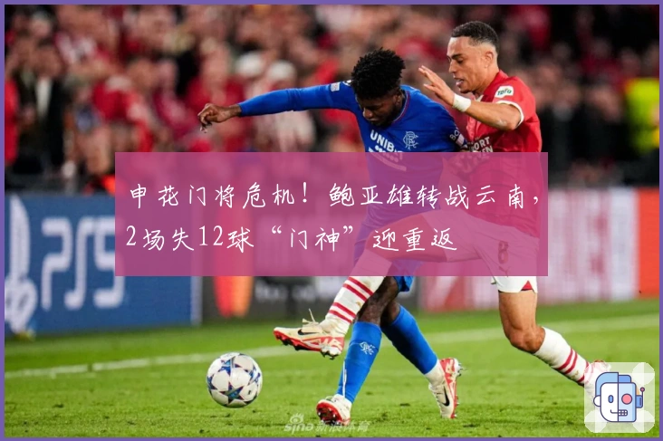 申花门将危机！鲍亚雄转战云南，2场失12球“门神”迎重返
