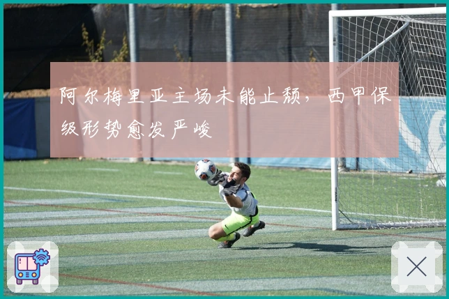 阿尔梅里亚主场未能止颓，西甲保级形势愈发严峻