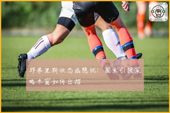 邓弗里斯状态成隐忧：国米引援策略冬窗如何出招