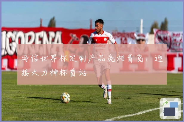 海信世界杯定制产品亮相青岛，迎接大力神杯首站