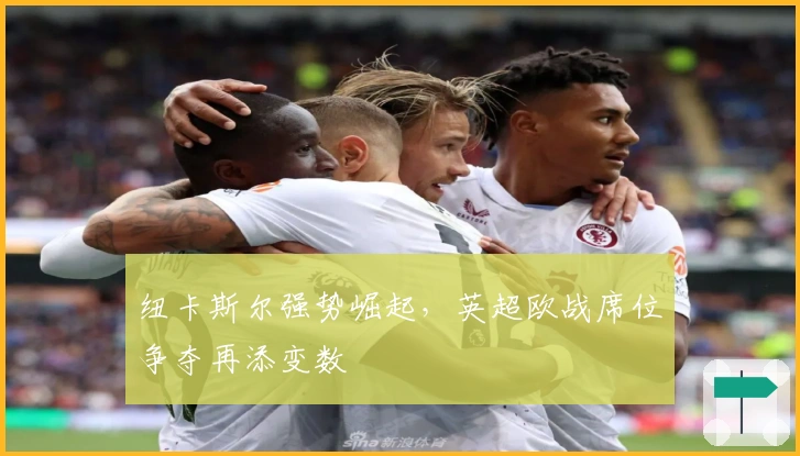 纽卡斯尔强势崛起，英超欧战席位争夺再添变数