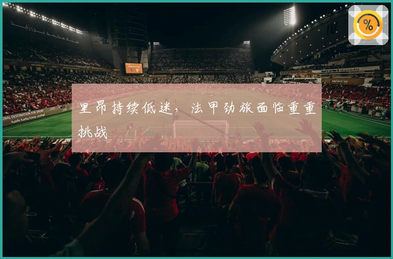 里昂持续低迷，法甲劲旅面临重重挑战