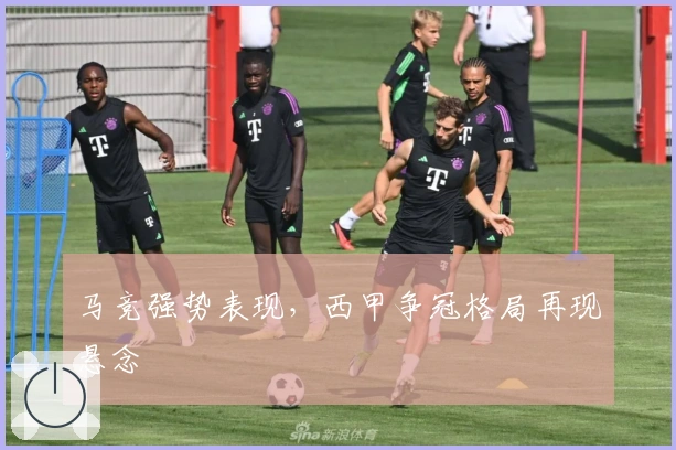 马竞强势表现,西甲争冠格局再现悬念