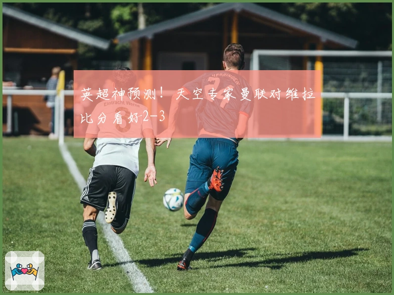 英超神预测！天空专家曼联对维拉比分看好2-3