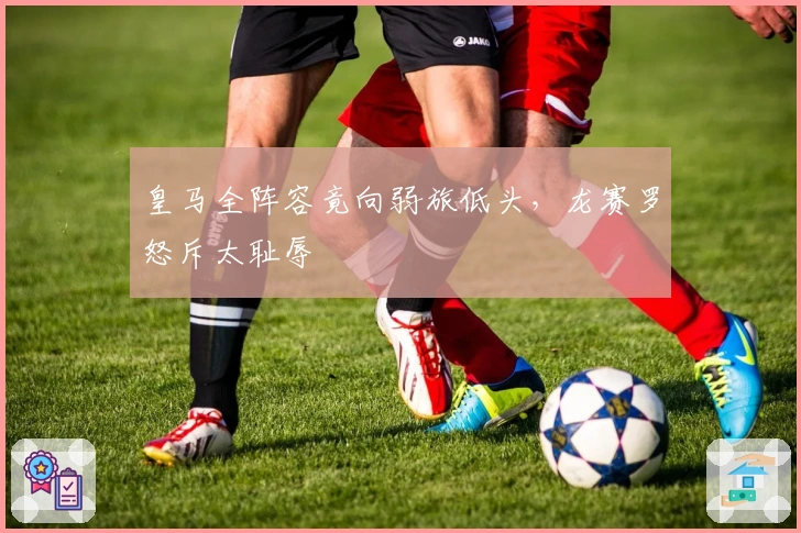 皇马全阵容竟向弱旅低头，龙赛罗怒斥太耻辱