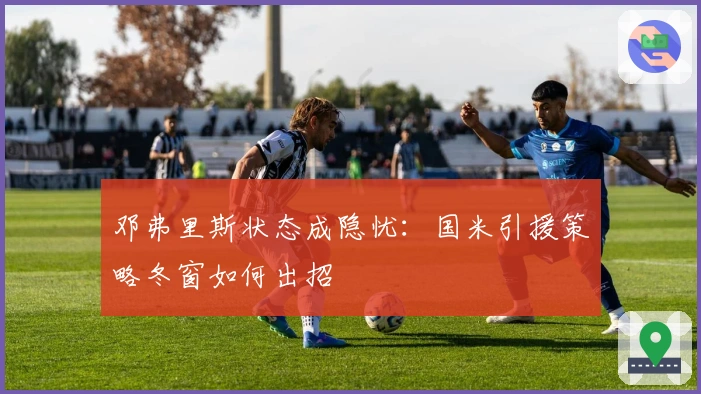 邓弗里斯状态成隐忧：国米引援策略冬窗如何出招