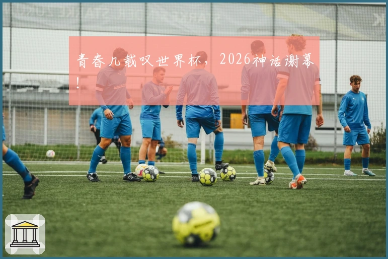 青春几载叹世界杯，2026神话谢幕！