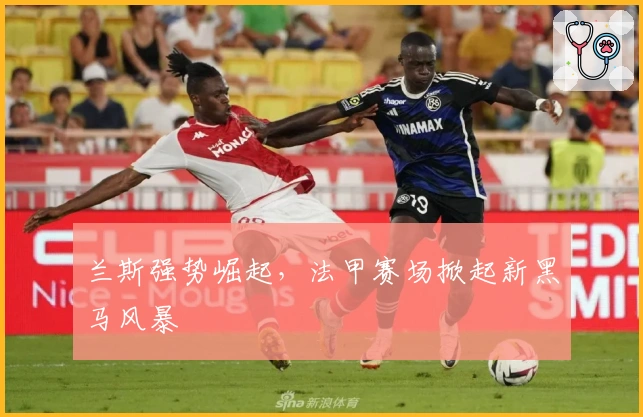 兰斯强势崛起,法甲赛场掀起新黑马风暴