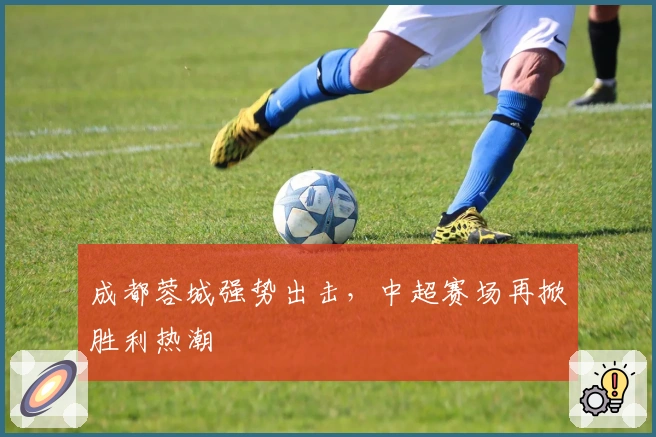 成都蓉城强势出击，中超赛场再掀胜利热潮