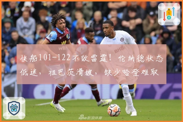 快船101-122不敌雷霆！伦纳德状态低迷，祖巴茨滑坡，缺少哈登难取胜