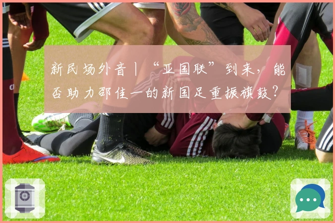 新民场外音丨“亚国联”到来，能否助力邵佳一的新国足重振旗鼓？