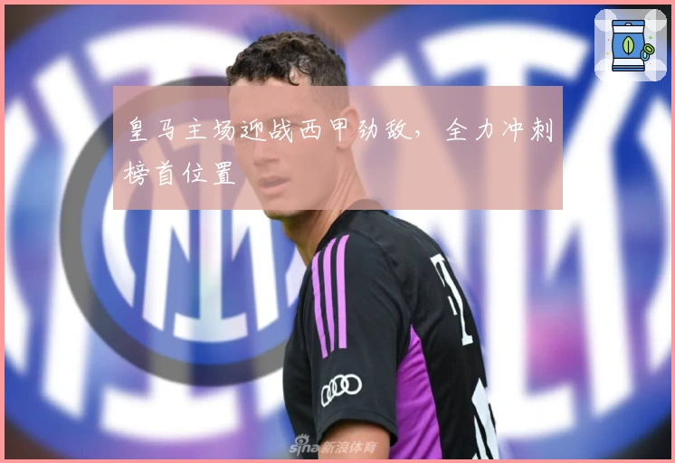 皇马主场迎战西甲劲敌,全力冲刺榜首位置